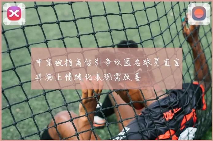 申京被指高估引争议匿名球员直言其场上情绪化表现需改善
