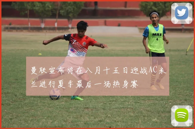 曼联宣布将在八月十五日迎战AC米兰进行夏季最后一场热身赛