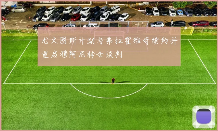 尤文图斯计划与弗拉霍维奇续约并重启穆阿尼转会谈判