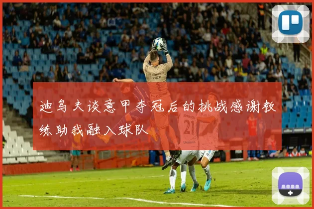 迪乌夫谈意甲夺冠后的挑战感谢教练助我融入球队