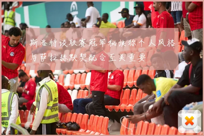 斯洛特谈联赛冠军秘诀称个人风格与萨拉赫默契配合至关重要