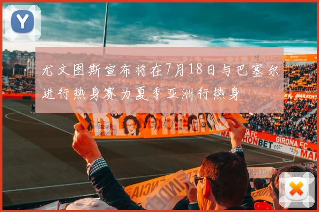 尤文图斯宣布将在7月18日与巴塞尔进行热身赛为夏季亚洲行热身