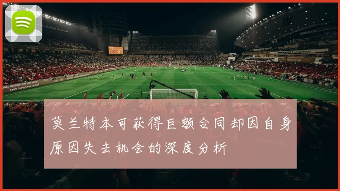 莫兰特本可获得巨额合同却因自身原因失去机会的深度分析