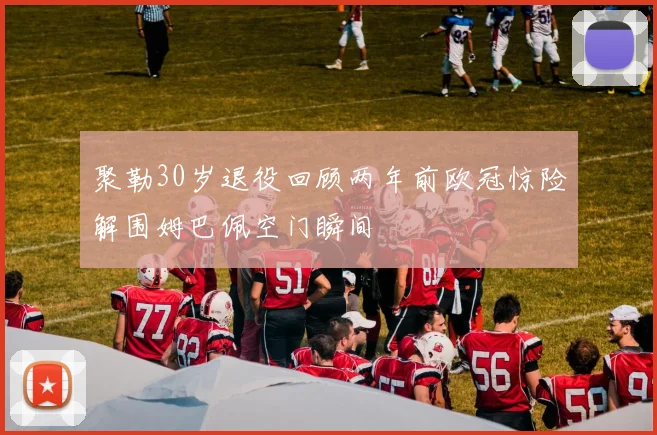 聚勒30岁退役回顾两年前欧冠惊险解围姆巴佩空门瞬间