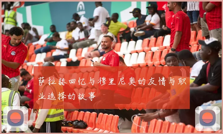 萨拉赫回忆与穆里尼奥的友情与职业选择的故事