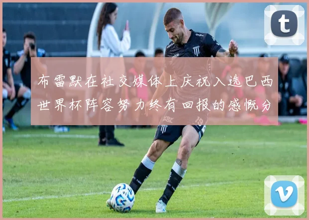 布雷默在社交媒体上庆祝入选巴西世界杯阵容努力终有回报的感慨分享