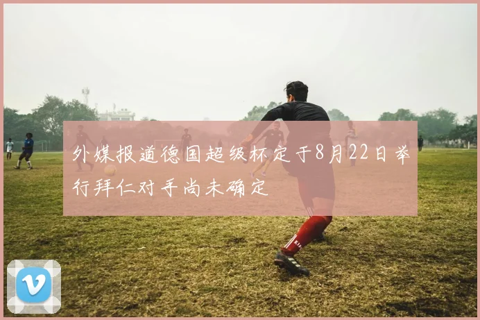 外媒报道德国超级杯定于8月22日举行拜仁对手尚未确定