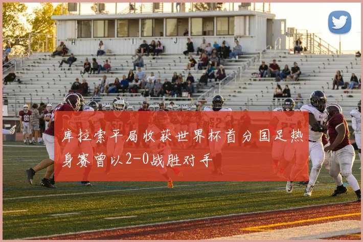 库拉索平局收获世界杯首分国足热身赛曾以2-0战胜对手