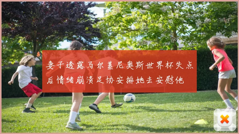 妻子透露马尔基尼奥斯世界杯失点后情绪崩溃足协安排她去安慰他